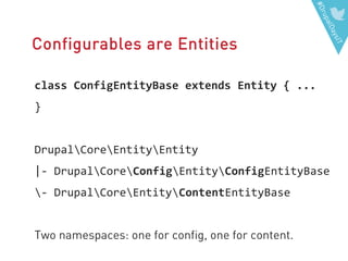 #DrupalDaysIT
Configurables are Entities
class ConfigEntityBase extends Entity { ...
}
DrupalCoreEntityEntity
|- DrupalCoreConfigEntityConfigEntityBase
- DrupalCoreEntityContentEntityBase
Two namespaces: one for config, one for content.
 