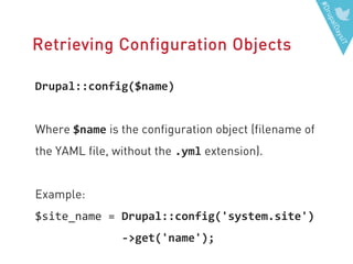 #DrupalDaysIT
Retrieving Configuration Objects
Drupal::config($name)
Where $name is the configuration object (filename of
the YAML file, without the .yml extension).
Example:
$site_name = Drupal::config('system.site')
->get('name');
 