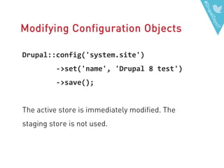 #DrupalDaysIT
Modifying Configuration Objects
Drupal::config('system.site')
->set('name', 'Drupal 8 test')
->save();
The active store is immediately modified. The
staging store is not used.
 