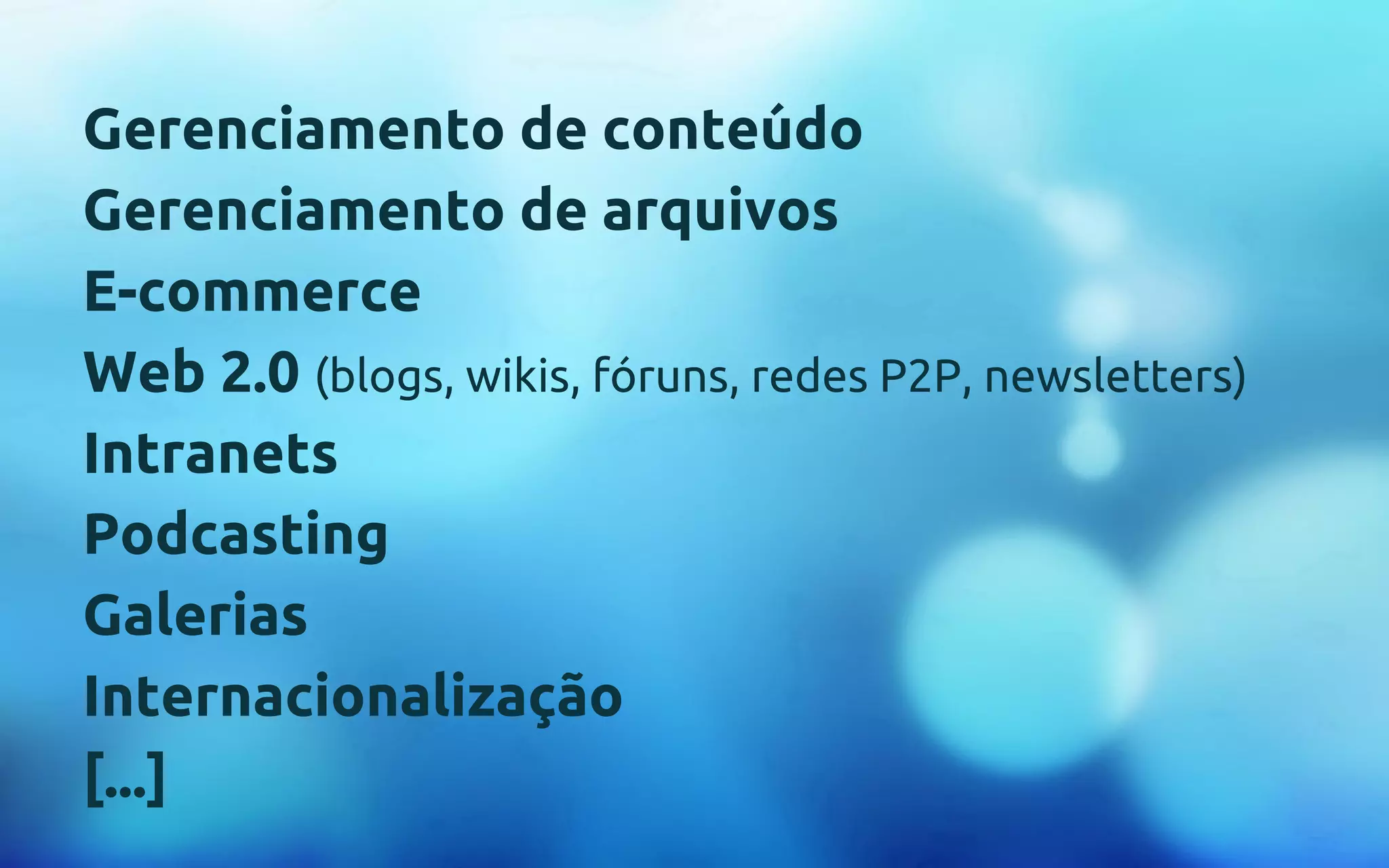 Gerenciamento de conteúdo 
Gerenciamento de arquivos 
E-commerce 
Web 2.0 (blogs, wikis, fóruns, redes P2P, newsletters) 
Intranets 
Podcasting 
Galerias 
Internacionalização 
[...] 
 
