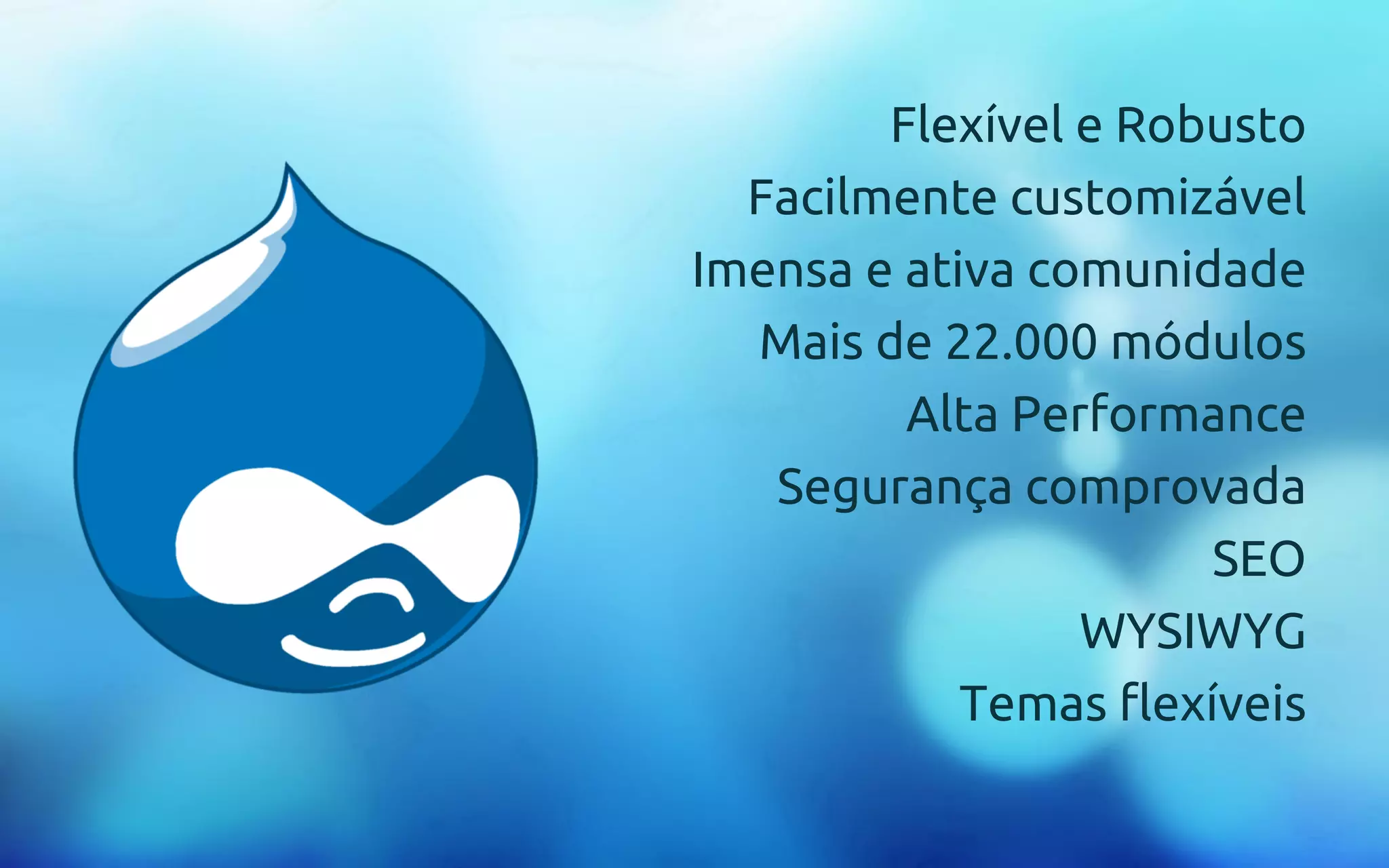 Flexível e Robusto 
Facilmente customizável 
Imensa e ativa comunidade 
Mais de 22.000 módulos 
Alta Performance 
Segurança comprovada 
SEO 
WYSIWYG 
Temas flexíveis 
 