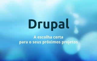 Drupal 
A escolha certa 
para o seus próximos projetos 
 