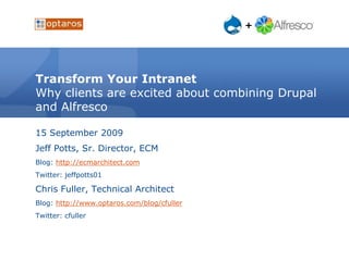 Transform Your IntranetWhy clients are excited about combining Drupal and Alfresco 15 September 2009 Jeff Potts, Sr. Director, ECM Blog: http://ecmarchitect.com Twitter: jeffpotts01 Chris Fuller, Technical Architect Blog: http://www.optaros.com/blog/cfuller Twitter: cfuller 