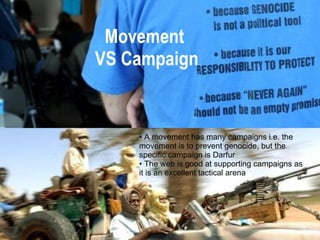 Movement  VS Campaign A movement has many campaigns i.e. the movement is to prevent genocide, but the specific campaign is Darfur The web is good at supporting campaigns as it is an excellent tactical arena 