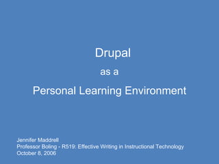 Drupal as a Personal Learning Environment Jennifer Maddrell Professor Boling - R519: Effective Writing in Instructional Technology October 8, 2006 