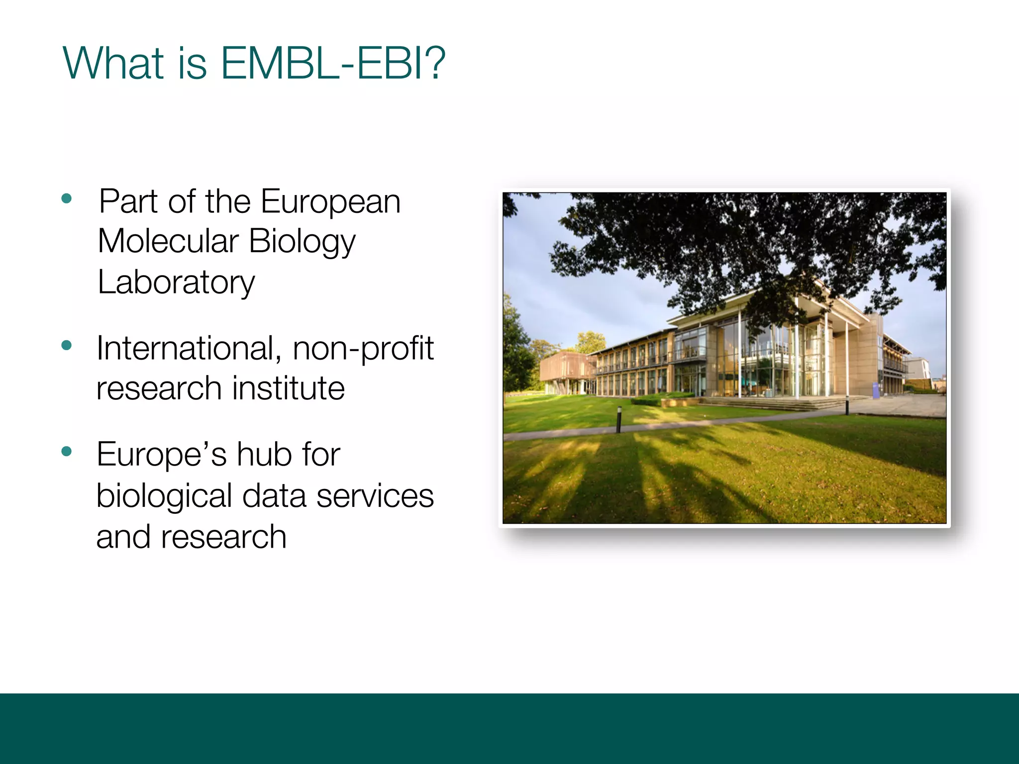 What is EMBL-EBI?
• Part of the European
Molecular Biology
Laboratory
• International, non-profit
research institute
• Europe’s hub for
biological data services
and research
 
