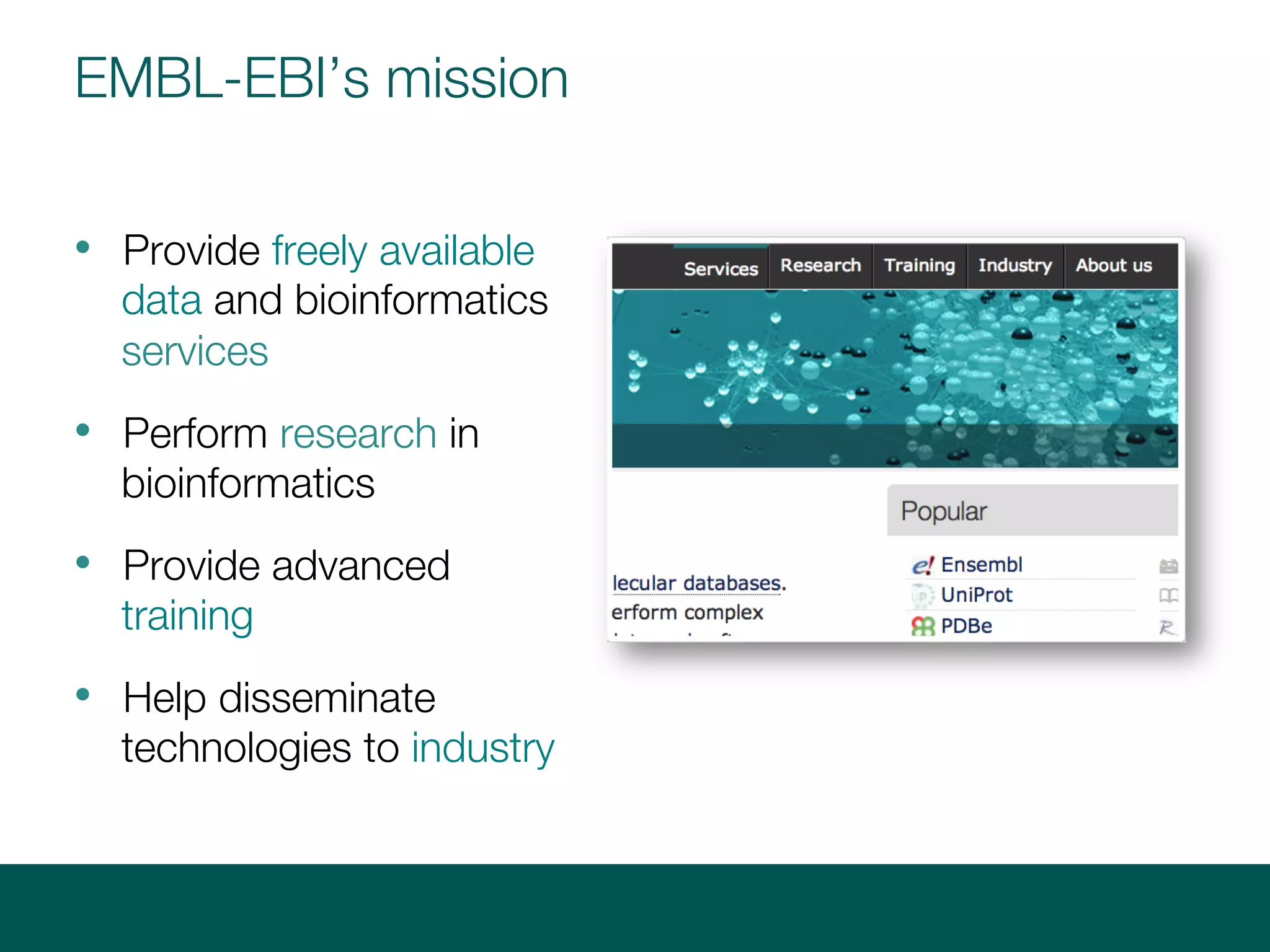 EMBL-EBI’s mission
• Provide freely available
data and bioinformatics
services
• Perform research in
bioinformatics
• Provide advanced
training
• Help disseminate
technologies to industry
 