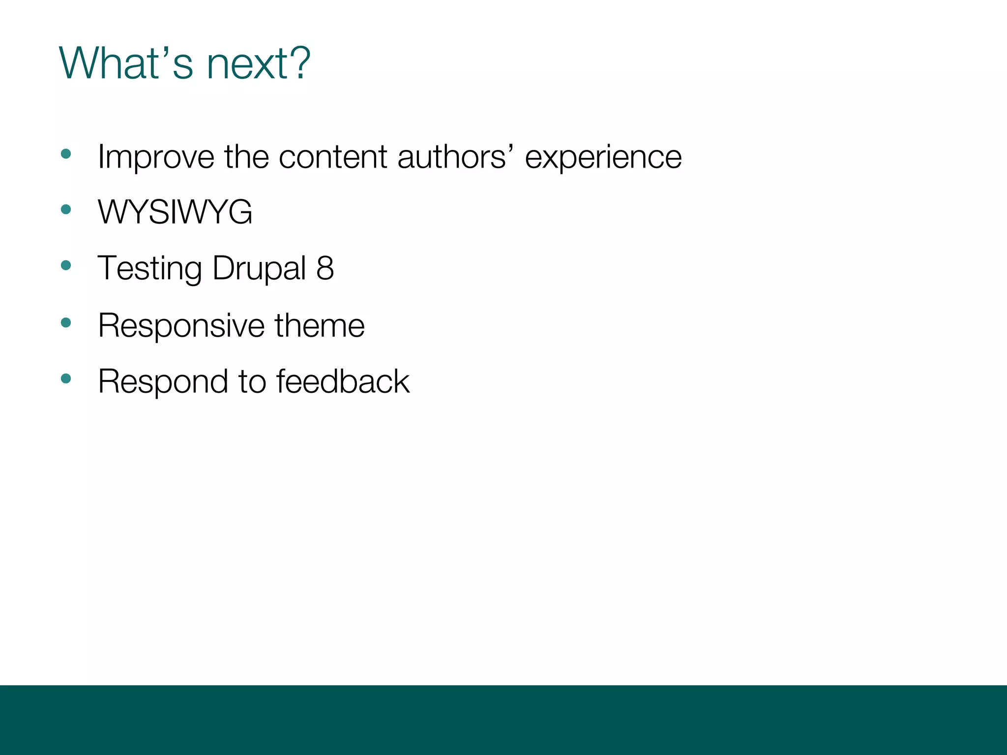 What’s next?
• Improve the content authors’ experience
• WYSIWYG
• Testing Drupal 8
• Responsive theme
• Respond to feedback
 