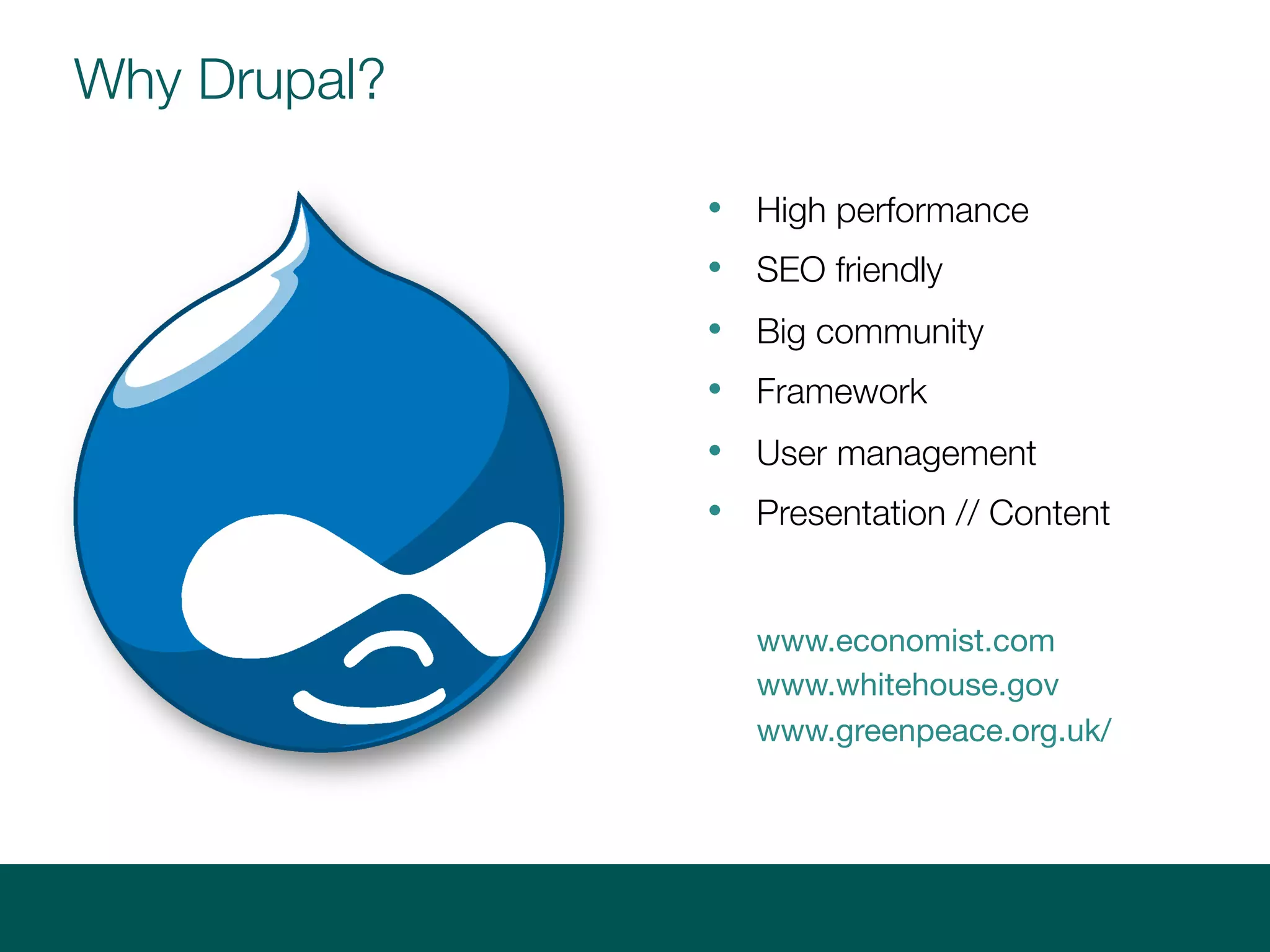 Why Drupal?
www.economist.com
www.whitehouse.gov
www.greenpeace.org.uk/
• High performance
• SEO friendly
• Big community
• Framework
• User management
• Presentation // Content
 
