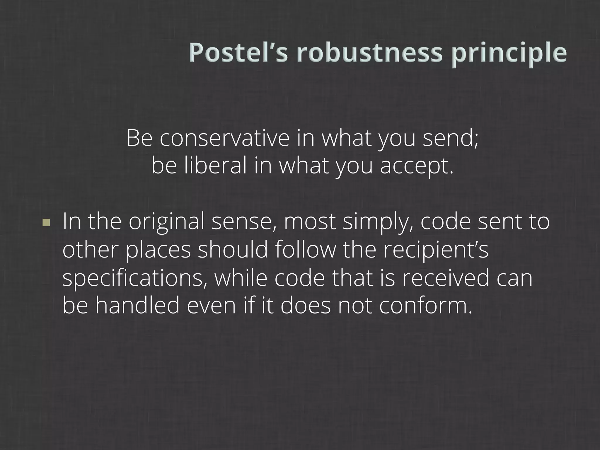 Be conservative in what you send;
              be liberal in what you accept.

¡    In the original sense, most simply, code sent to
      other places should follow the recipient’s
      speciﬁcations, while code that is received can
      be handled even if it does not conform.
 