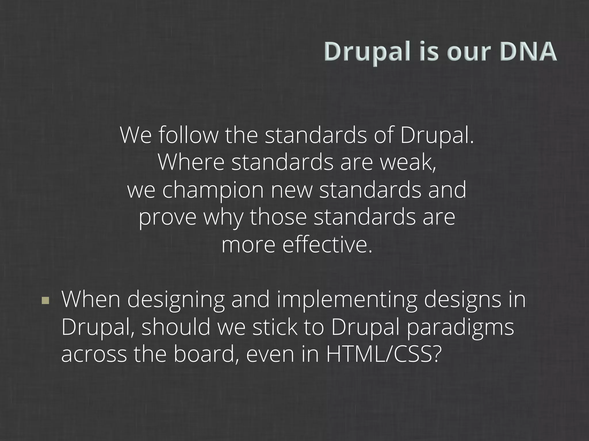 We follow the standards of Drupal.
              Where standards are weak,
           we champion new standards and
            prove why those standards are
                    more eﬀective.

¡    When designing and implementing designs in
      Drupal, should we stick to Drupal paradigms
      across the board, even in HTML/CSS?
 
