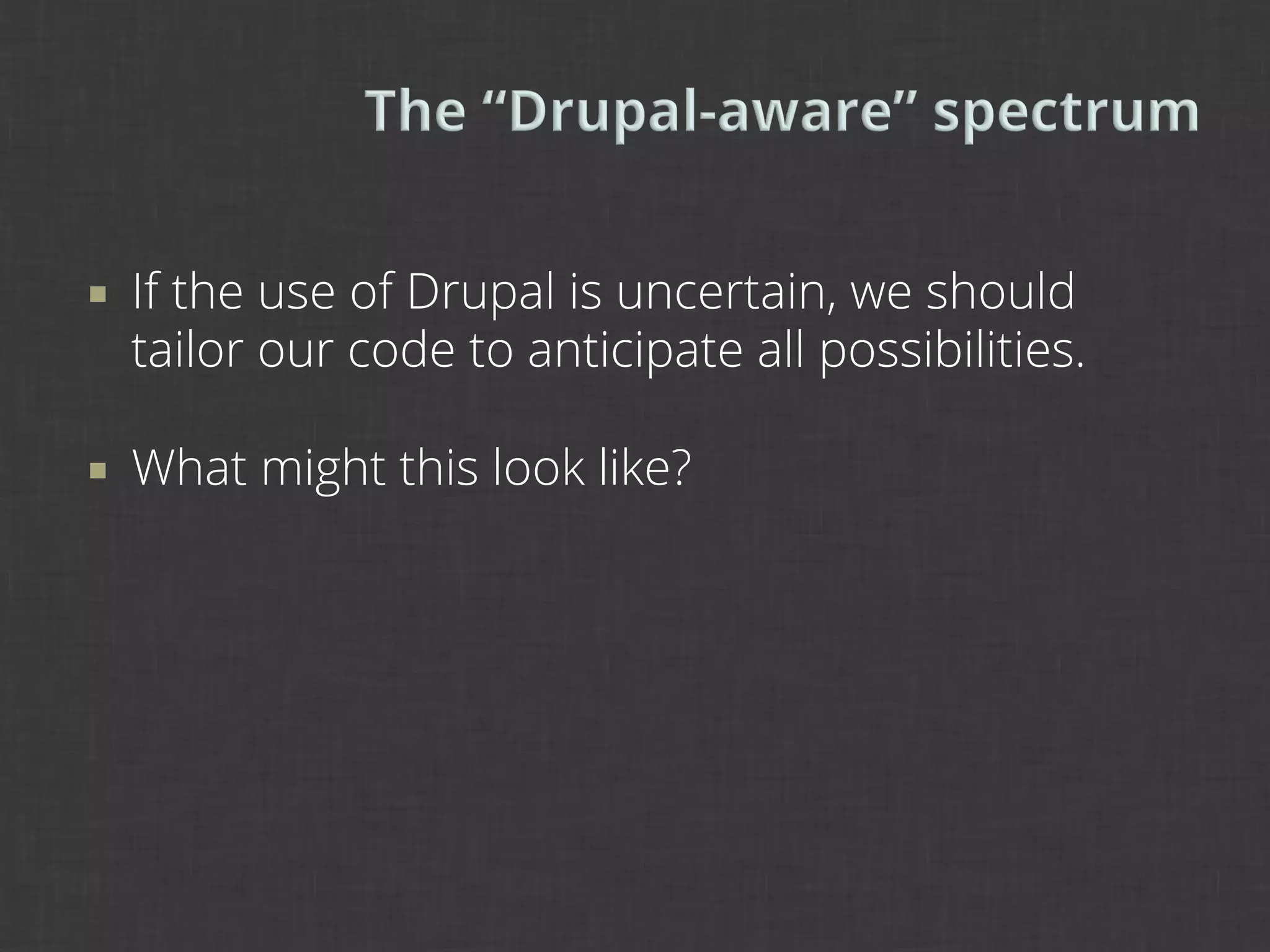 ¡    If the use of Drupal is uncertain, we should
      tailor our code to anticipate all possibilities.

¡    What might this look like?
 