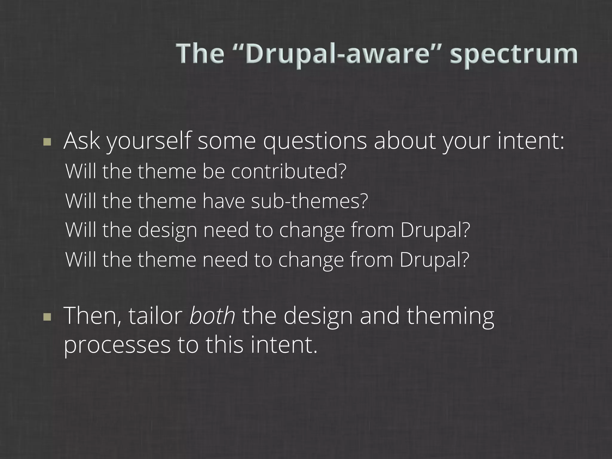¡    Ask yourself some questions about your intent:
      Will the theme be contributed?
      Will the theme have sub-themes?
      Will the design need to change from Drupal?
      Will the theme need to change from Drupal?

¡    Then, tailor both the design and theming
      processes to this intent.
 