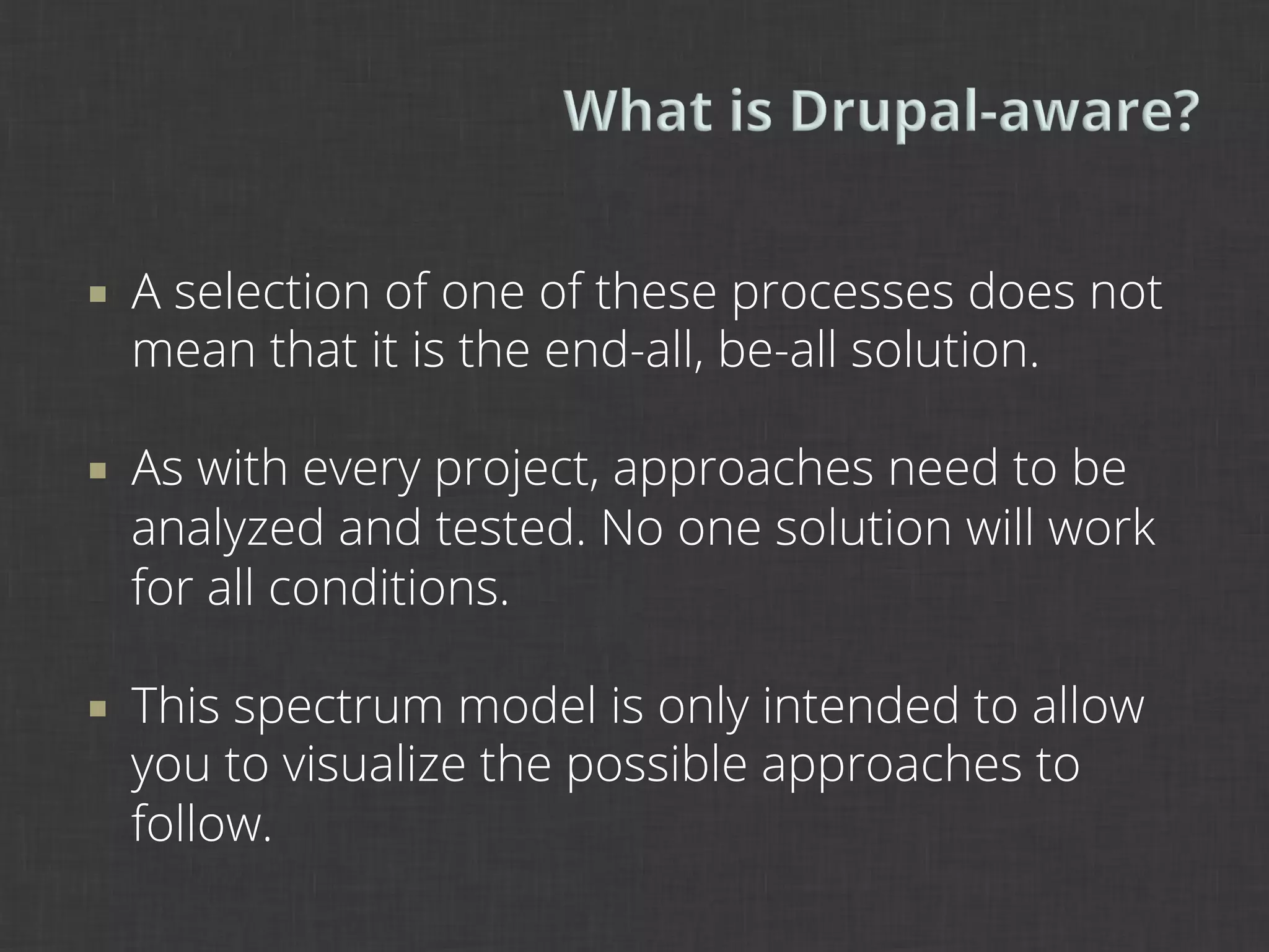 ¡    A selection of one of these processes does not
      mean that it is the end-all, be-all solution.

¡    As with every project, approaches need to be
      analyzed and tested. No one solution will work
      for all conditions.

¡    This spectrum model is only intended to allow
      you to visualize the possible approaches to
      follow.
 