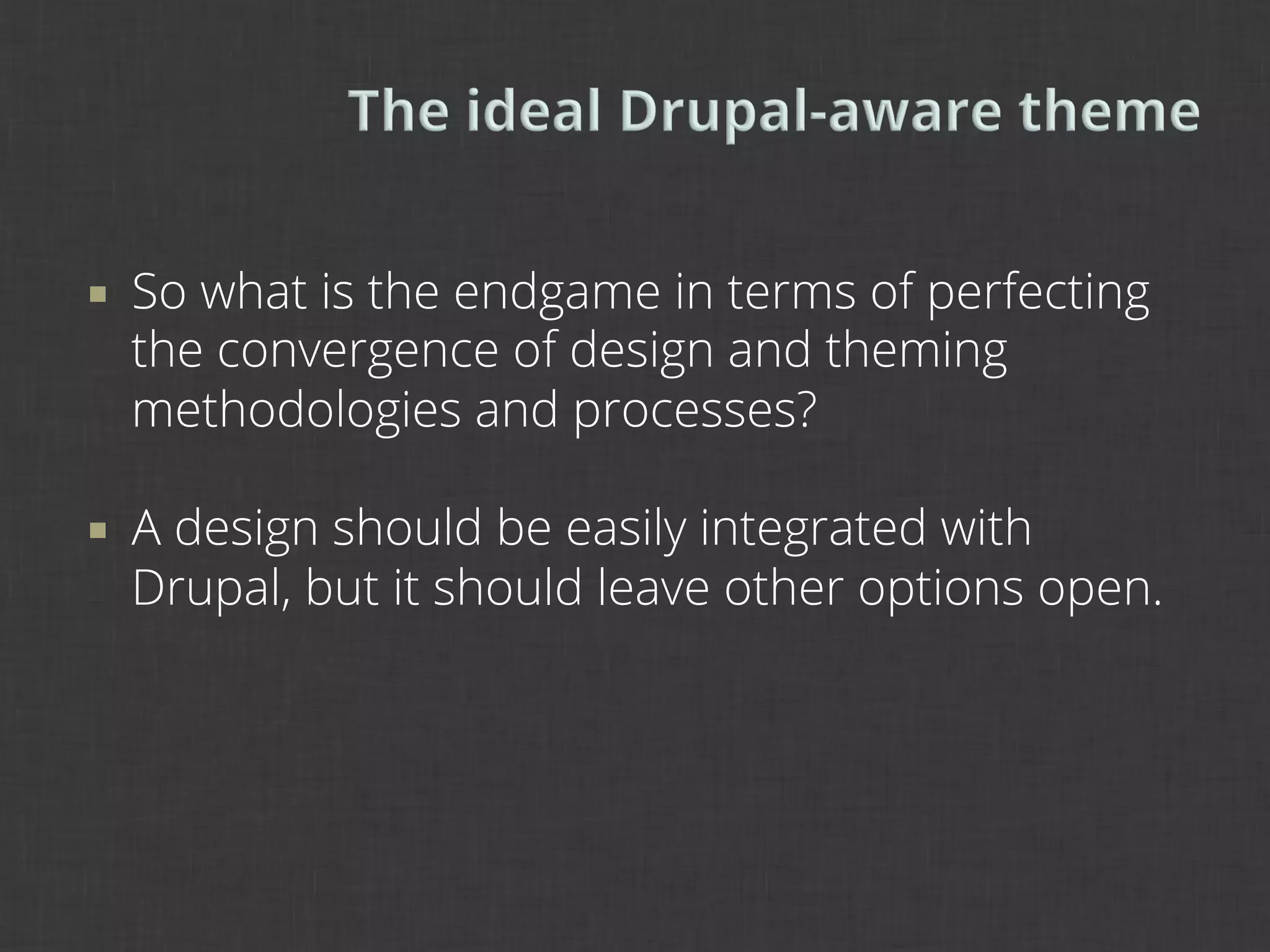 ¡    So what is the endgame in terms of perfecting
      the convergence of design and theming
      methodologies and processes?

¡    A design should be easily integrated with
      Drupal, but it should leave other options open.
 