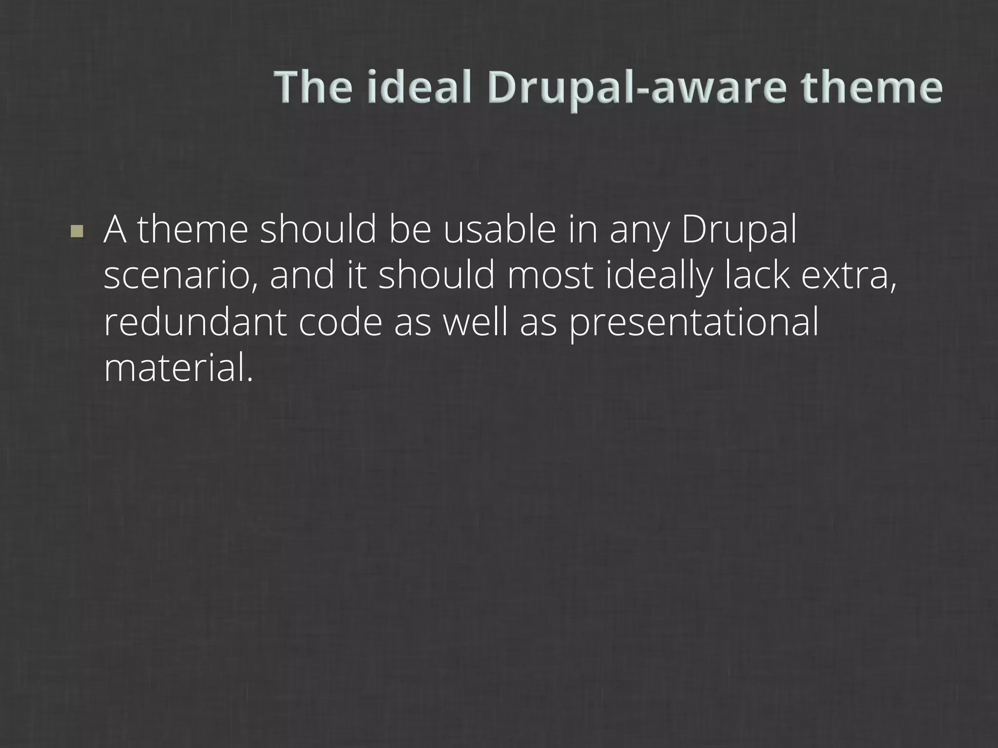 ¡    A theme should be usable in any Drupal
      scenario, and it should most ideally lack extra,
      redundant code as well as presentational
      material.
 