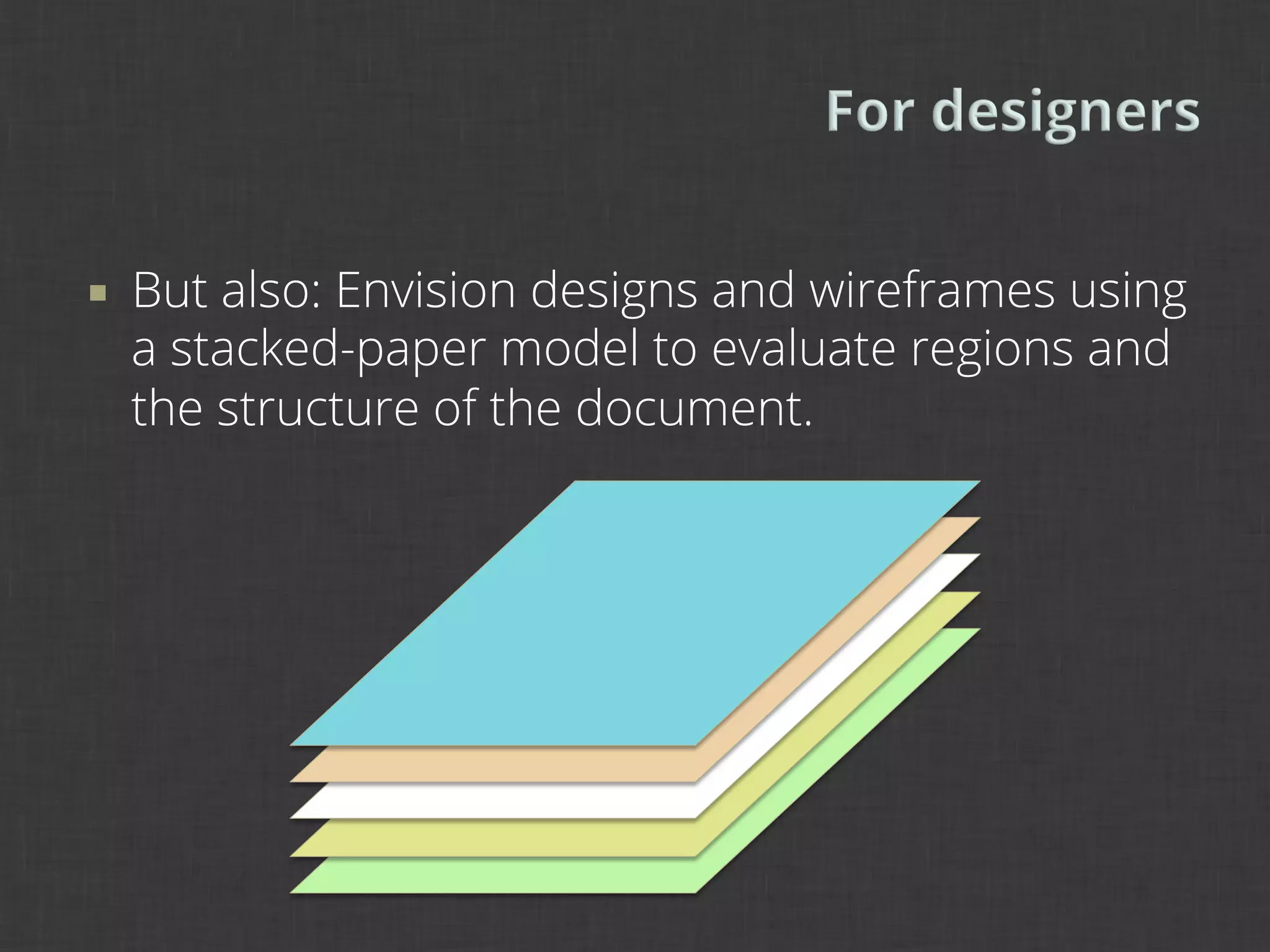 ¡    But also: Envision designs and wireframes using
      a stacked-paper model to evaluate regions and
      the structure of the document.
 