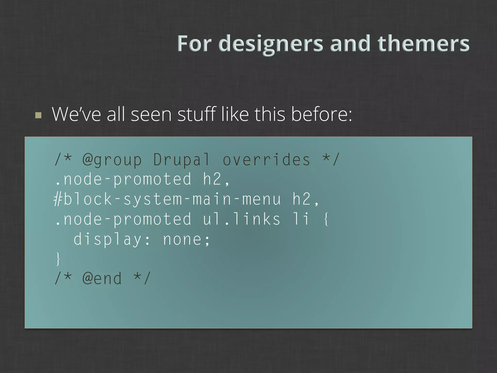 ¡    We’ve all seen stuﬀ like this before:

      /* @group Drupal overrides */
      .node-promoted h2,
      #block-system-main-menu h2,
      .node-promoted ul.links li {
        display: none;
      }
      /* @end */
 