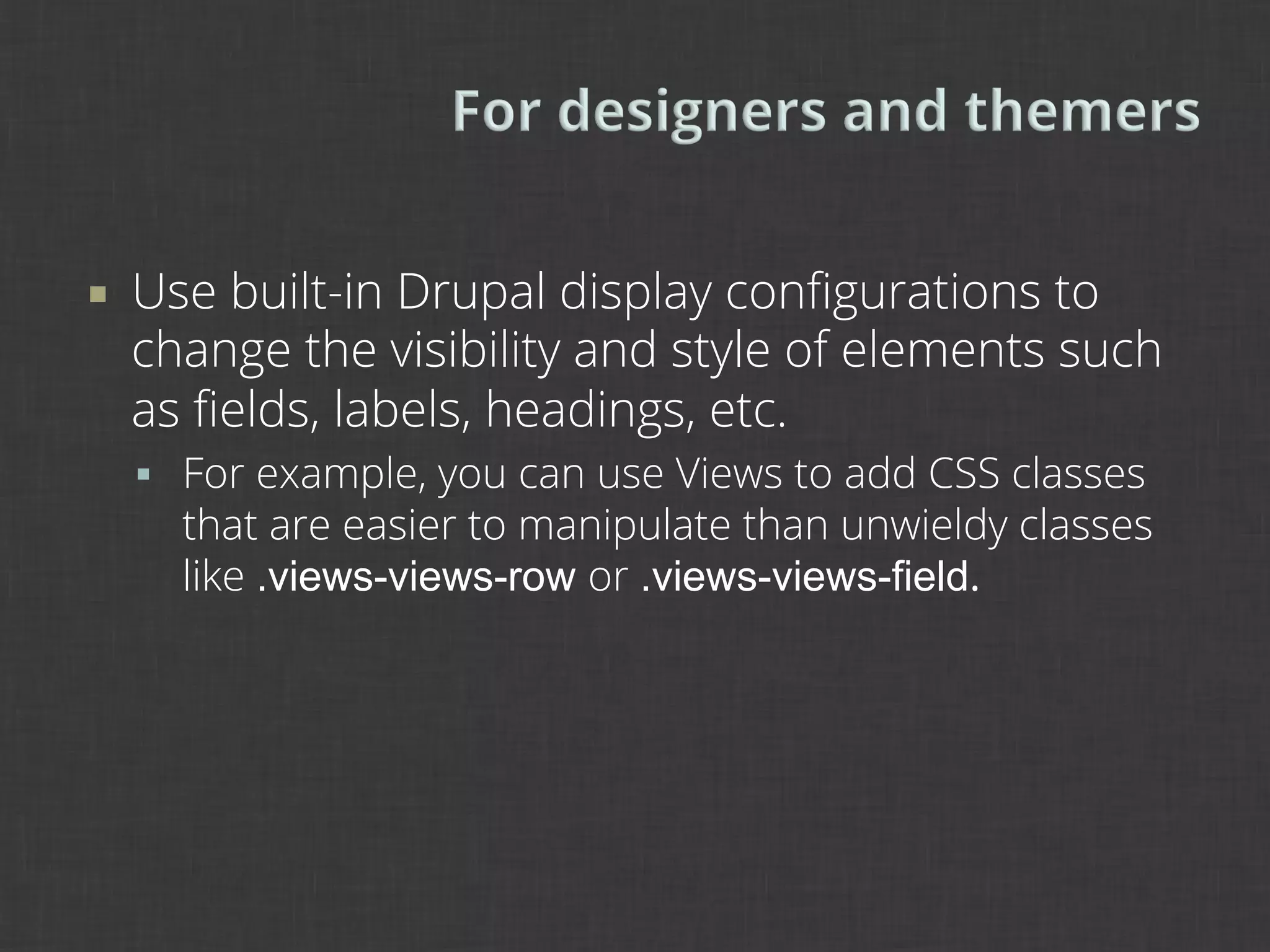 ¡    Use built-in Drupal display conﬁgurations to
      change the visibility and style of elements such
      as ﬁelds, labels, headings, etc.
      §  For example, you can use Views to add CSS classes
        that are easier to manipulate than unwieldy classes
        like .views-views-row or .views-views-field.
 