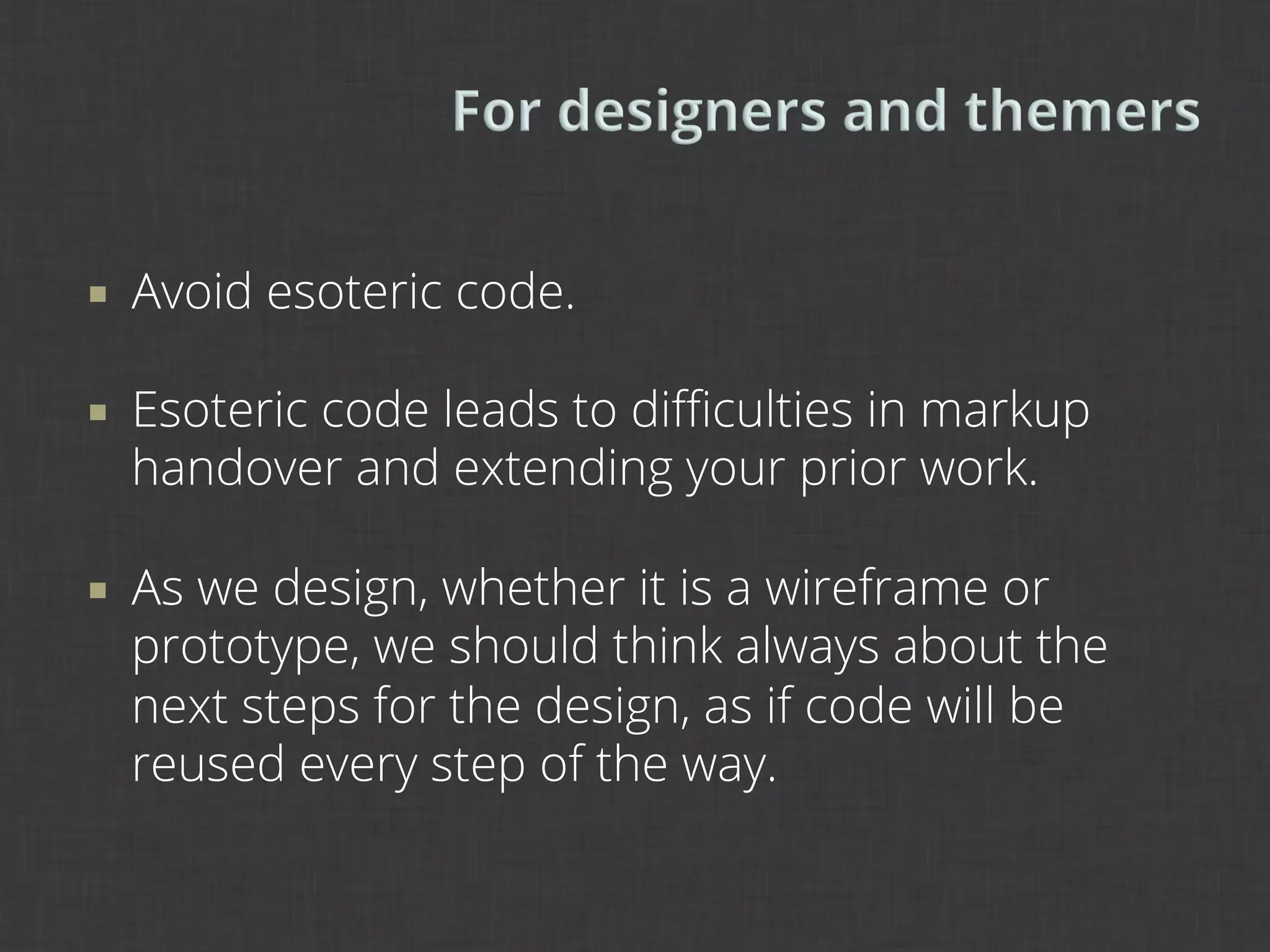 ¡    Avoid esoteric code.

¡    Esoteric code leads to diﬃculties in markup
      handover and extending your prior work.

¡    As we design, whether it is a wireframe or
      prototype, we should think always about the
      next steps for the design, as if code will be
      reused every step of the way.
 