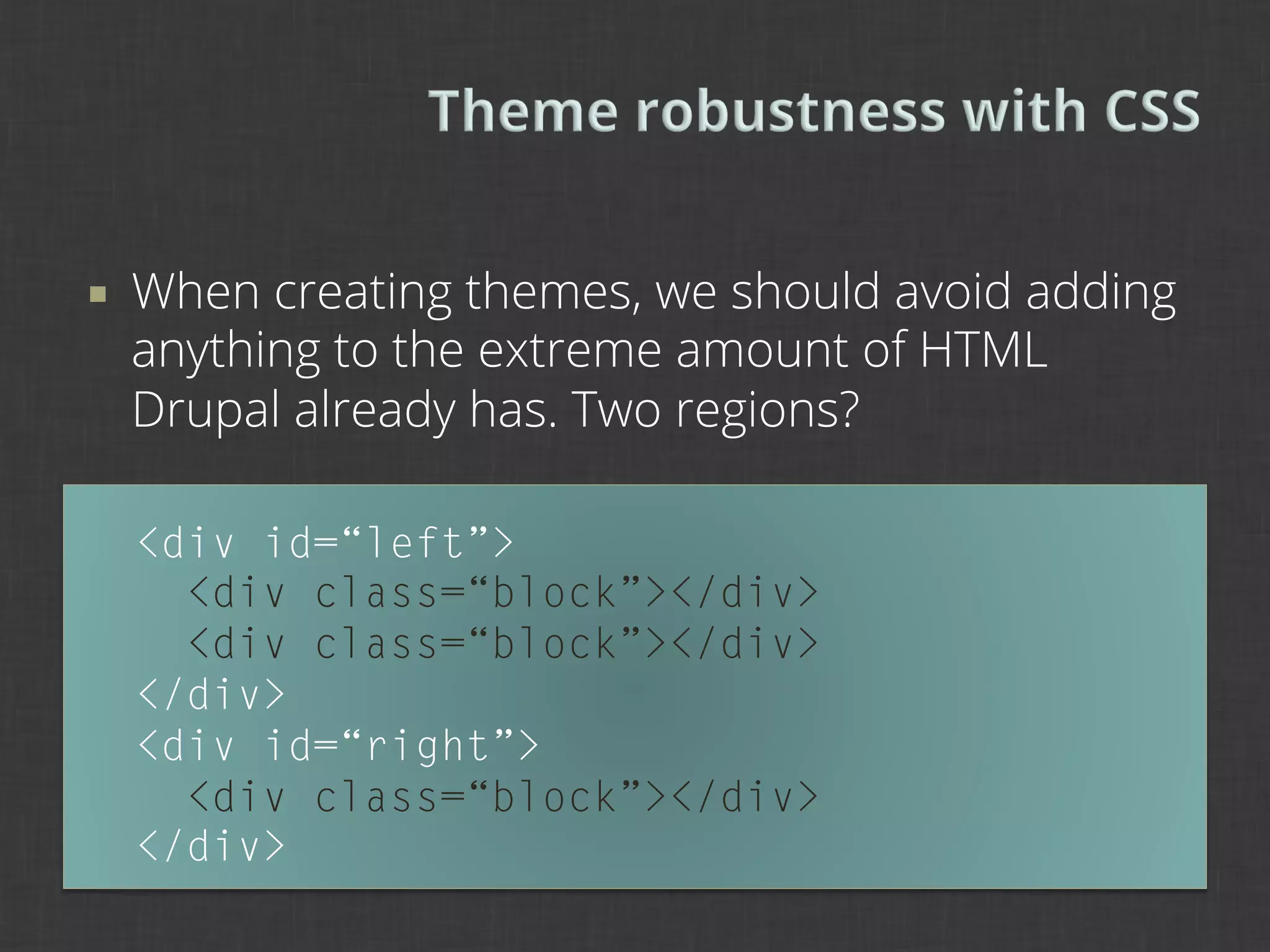 ¡    When creating themes, we should avoid adding
      anything to the extreme amount of HTML
      Drupal already has. Two regions?

      <div id=“left”>
        <div class=“block”></div>
        <div class=“block”></div>
      </div>
      <div id=“right”>
        <div class=“block”></div>
      </div>
 