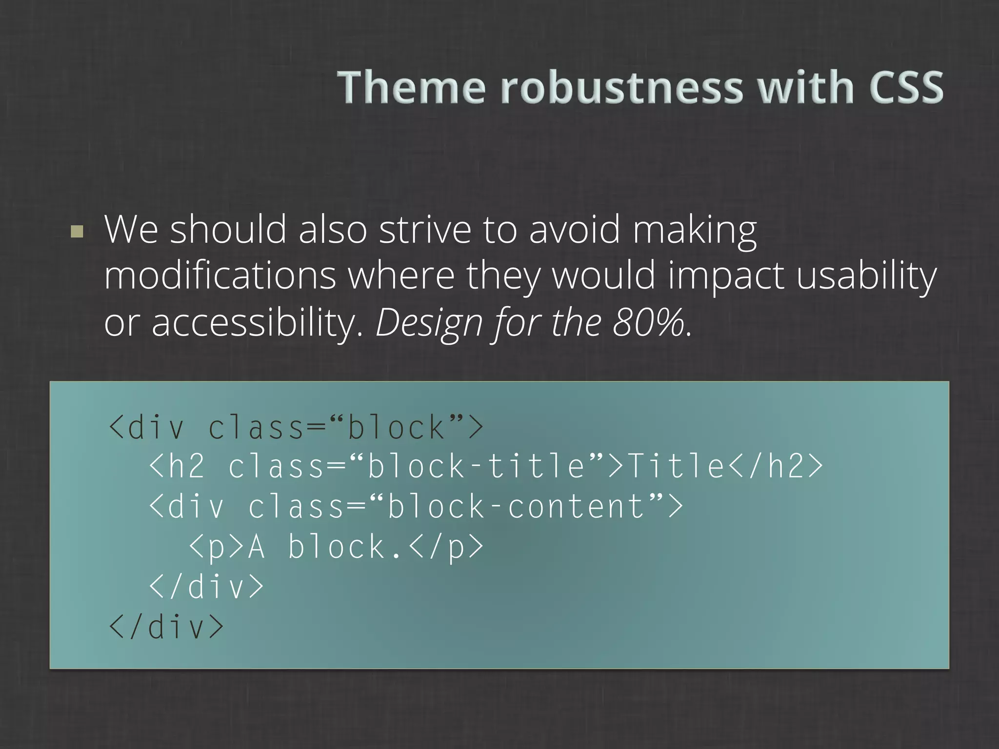 ¡    We should also strive to avoid making
      modiﬁcations where they would impact usability
      or accessibility. Design for the 80%.

      <div class=“block”>
        <h2 class=“block-title”>Title</h2>
        <div class=“block-content”>
          <p>A block.</p>
        </div>
      </div>
 