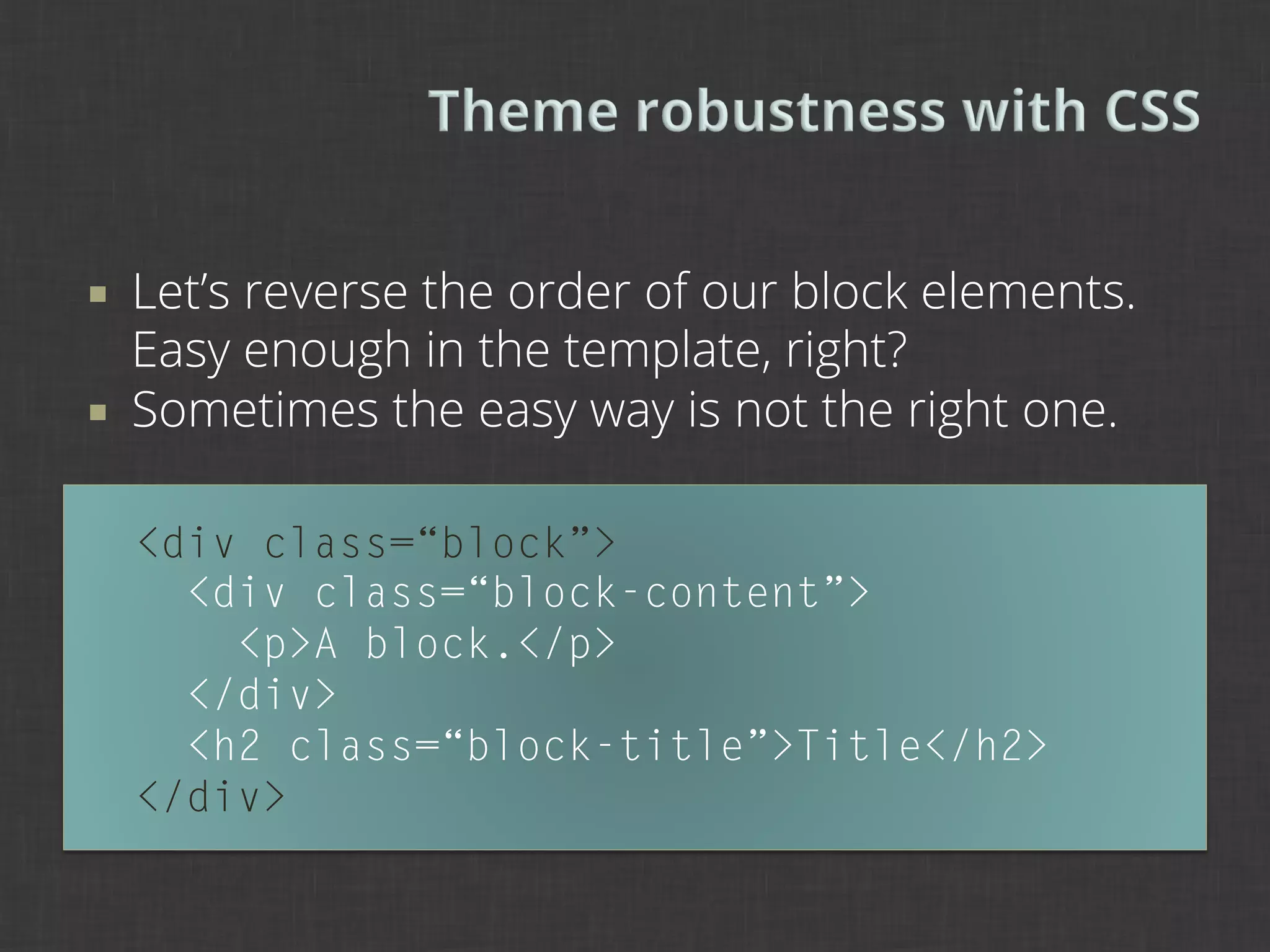¡    Let’s reverse the order of our block elements.
      Easy enough in the template, right?
¡    Sometimes the easy way is not the right one.

      <div class=“block”>
        <div class=“block-content”>
          <p>A block.</p>
        </div>
        <h2 class=“block-title”>Title</h2>
      </div>
 