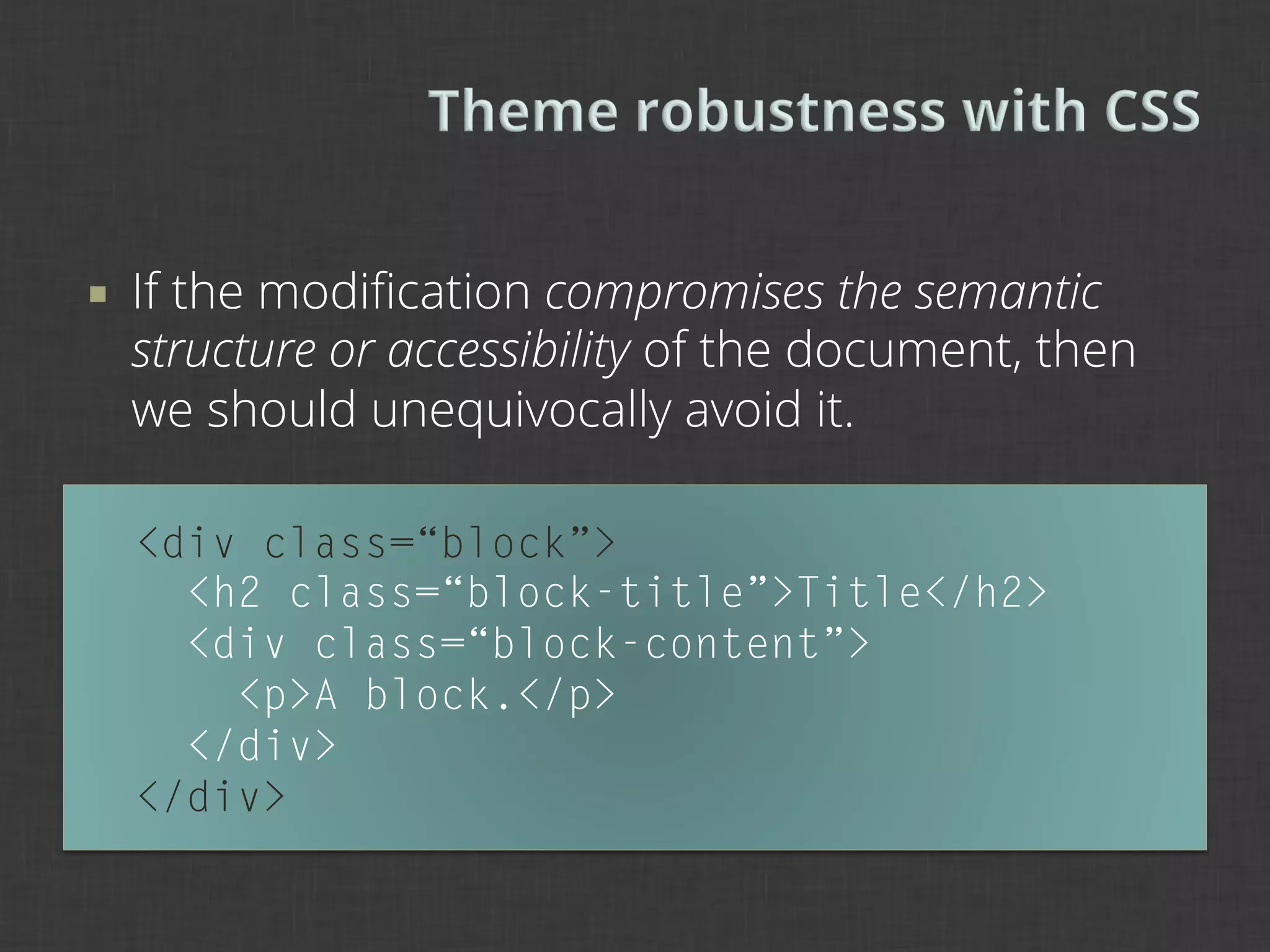¡    If the modiﬁcation compromises the semantic
      structure or accessibility of the document, then
      we should unequivocally avoid it.

      <div class=“block”>
        <h2 class=“block-title”>Title</h2>
        <div class=“block-content”>
          <p>A block.</p>
        </div>
      </div>
 