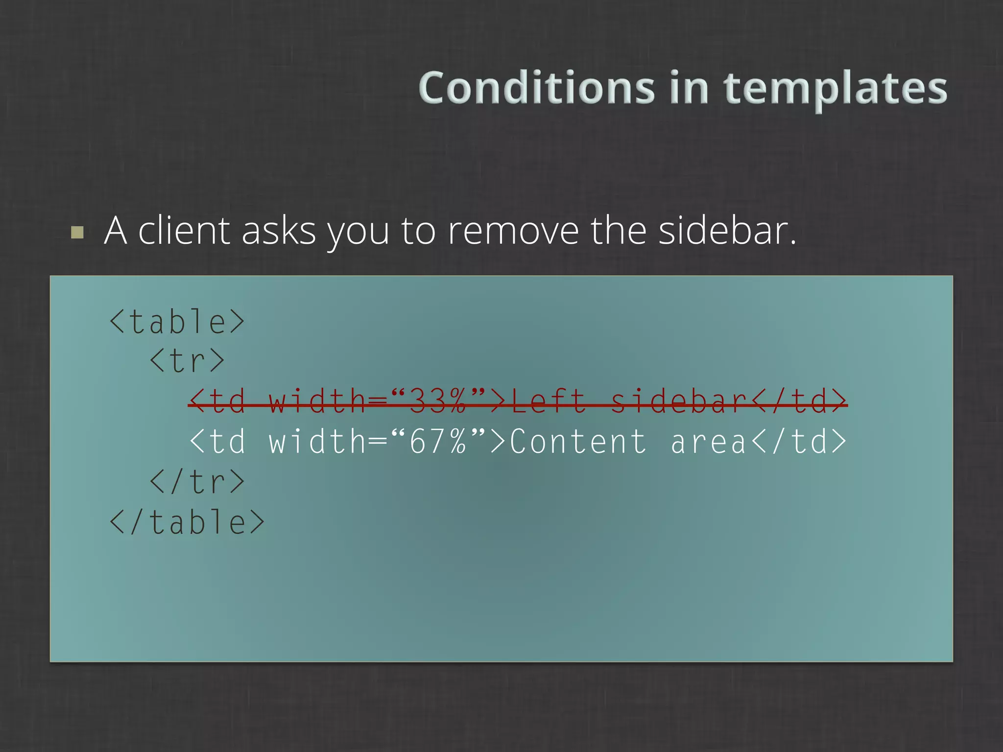 ¡    A client asks you to remove the sidebar.

      <table>
        <tr>
          <td width=“33%”>Left sidebar</td>
          <td width=“67%”>Content area</td>
        </tr>
      </table>
 