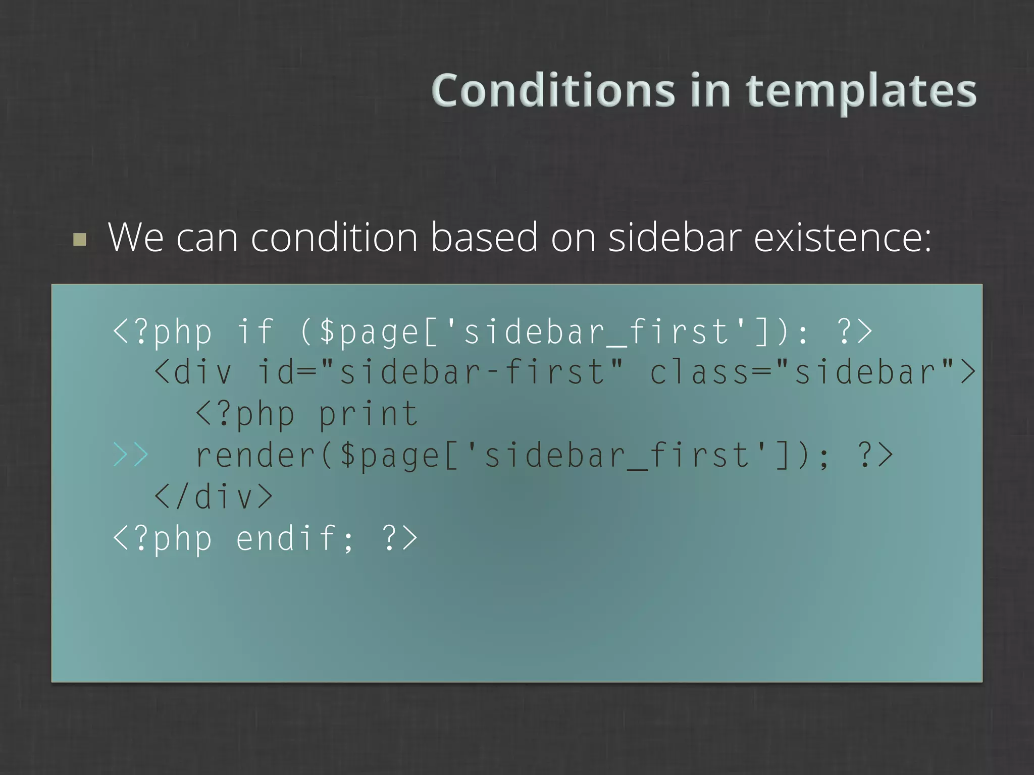 ¡    We can condition based on sidebar existence:

      <?php if ($page['sidebar_first']): ?>
        <div id="sidebar-first" class="sidebar">
          <?php print
      >> render($page['sidebar_first']); ?>
        </div>
      <?php endif; ?>
 