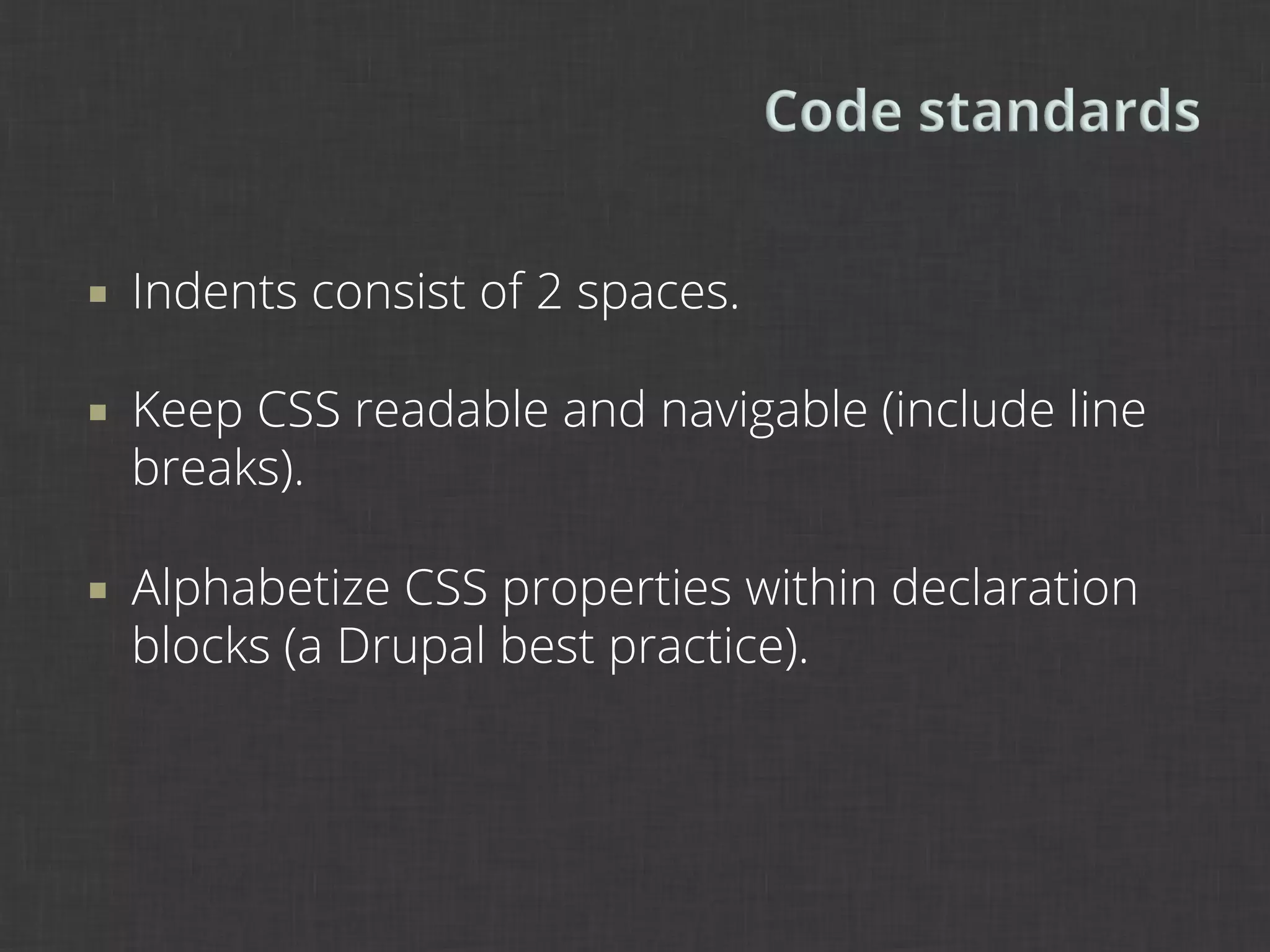 ¡    Indents consist of 2 spaces.

¡    Keep CSS readable and navigable (include line
      breaks).

¡    Alphabetize CSS properties within declaration
      blocks (a Drupal best practice).
 