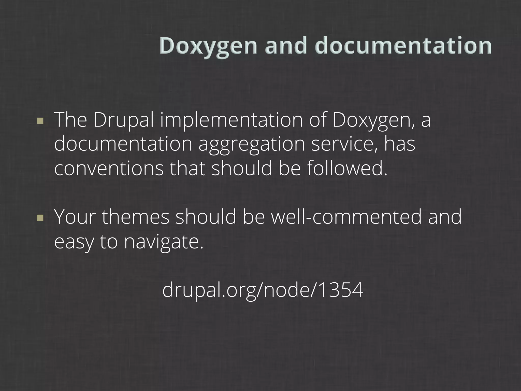 ¡    The Drupal implementation of Doxygen, a
      documentation aggregation service, has
      conventions that should be followed.

¡    Your themes should be well-commented and
      easy to navigate.

                 drupal.org/node/1354
 