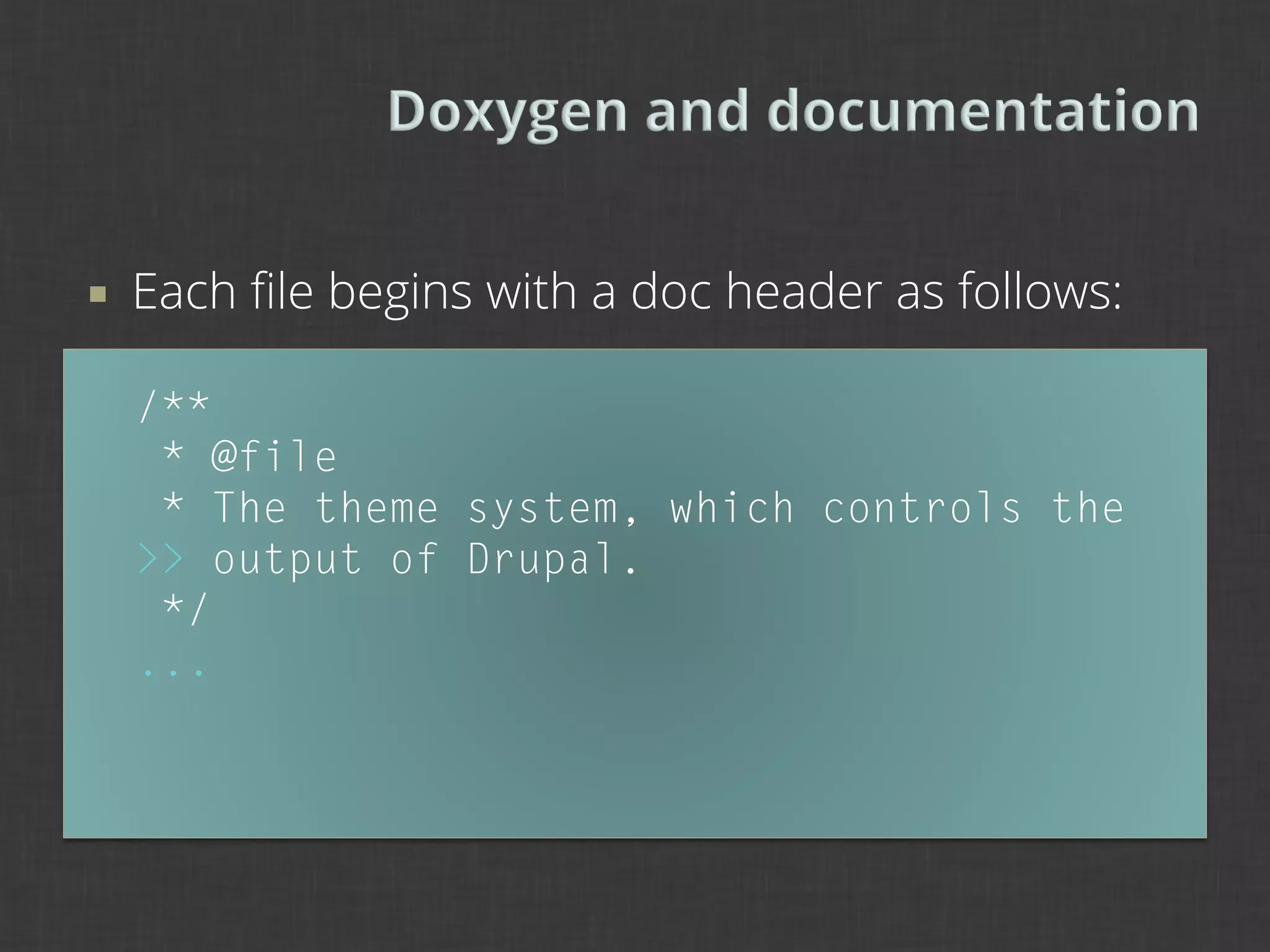 ¡    Each ﬁle begins with a doc header as follows:

      /**
       * @file
       * The theme system, which controls the
      >> output of Drupal.
       */
      ...
 