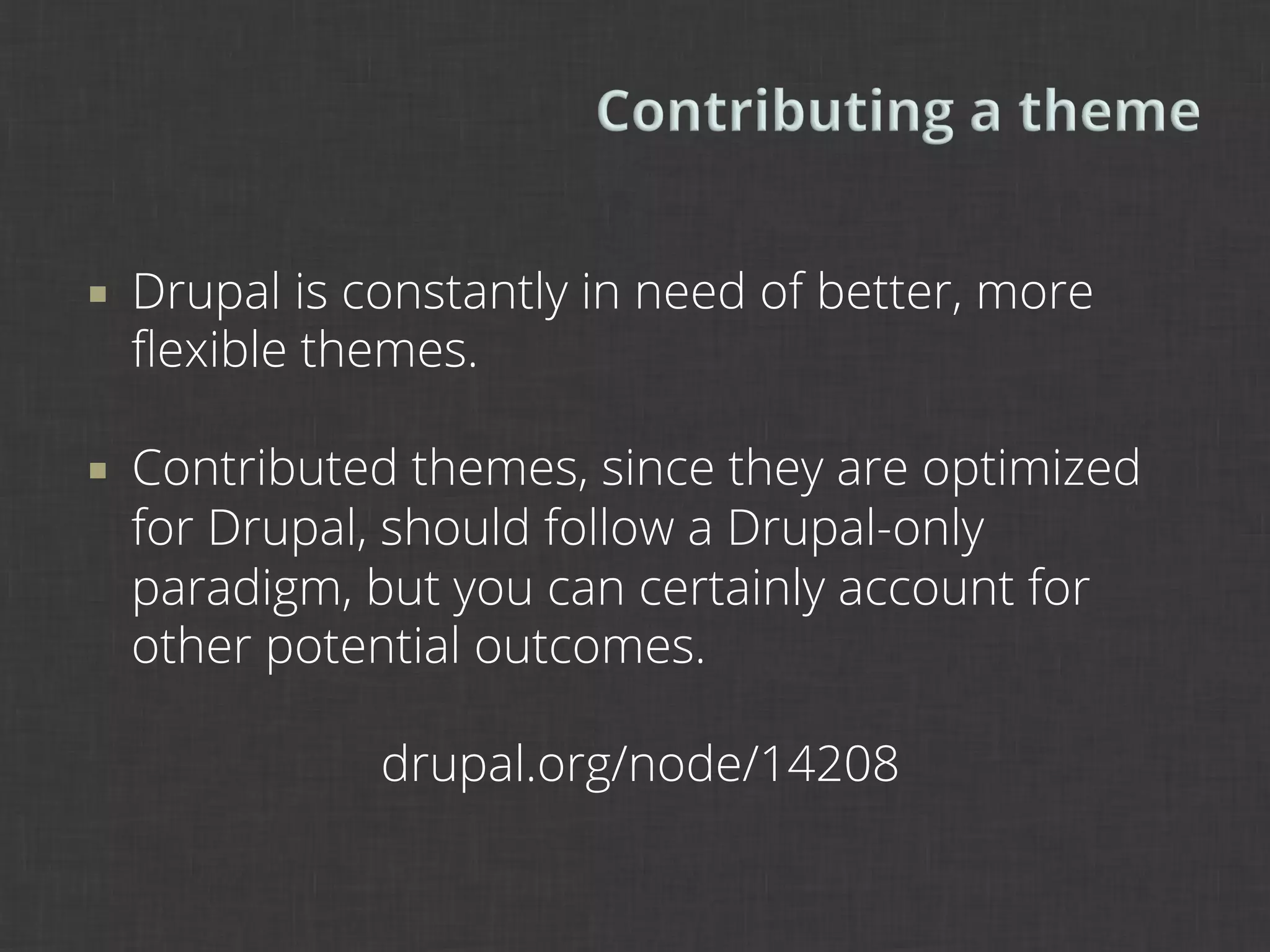 ¡    Drupal is constantly in need of better, more
      ﬂexible themes.

¡    Contributed themes, since they are optimized
      for Drupal, should follow a Drupal-only
      paradigm, but you can certainly account for
      other potential outcomes.

                 drupal.org/node/14208
 