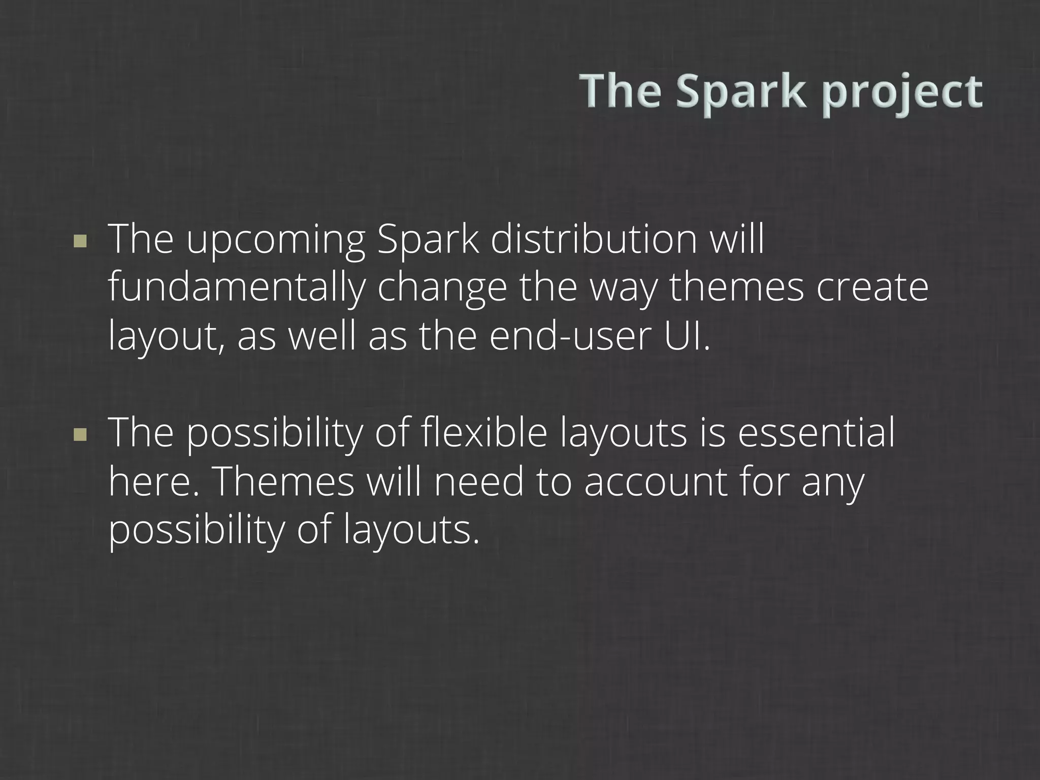 ¡    The upcoming Spark distribution will
      fundamentally change the way themes create
      layout, as well as the end-user UI.

¡    The possibility of ﬂexible layouts is essential
      here. Themes will need to account for any
      possibility of layouts.
 