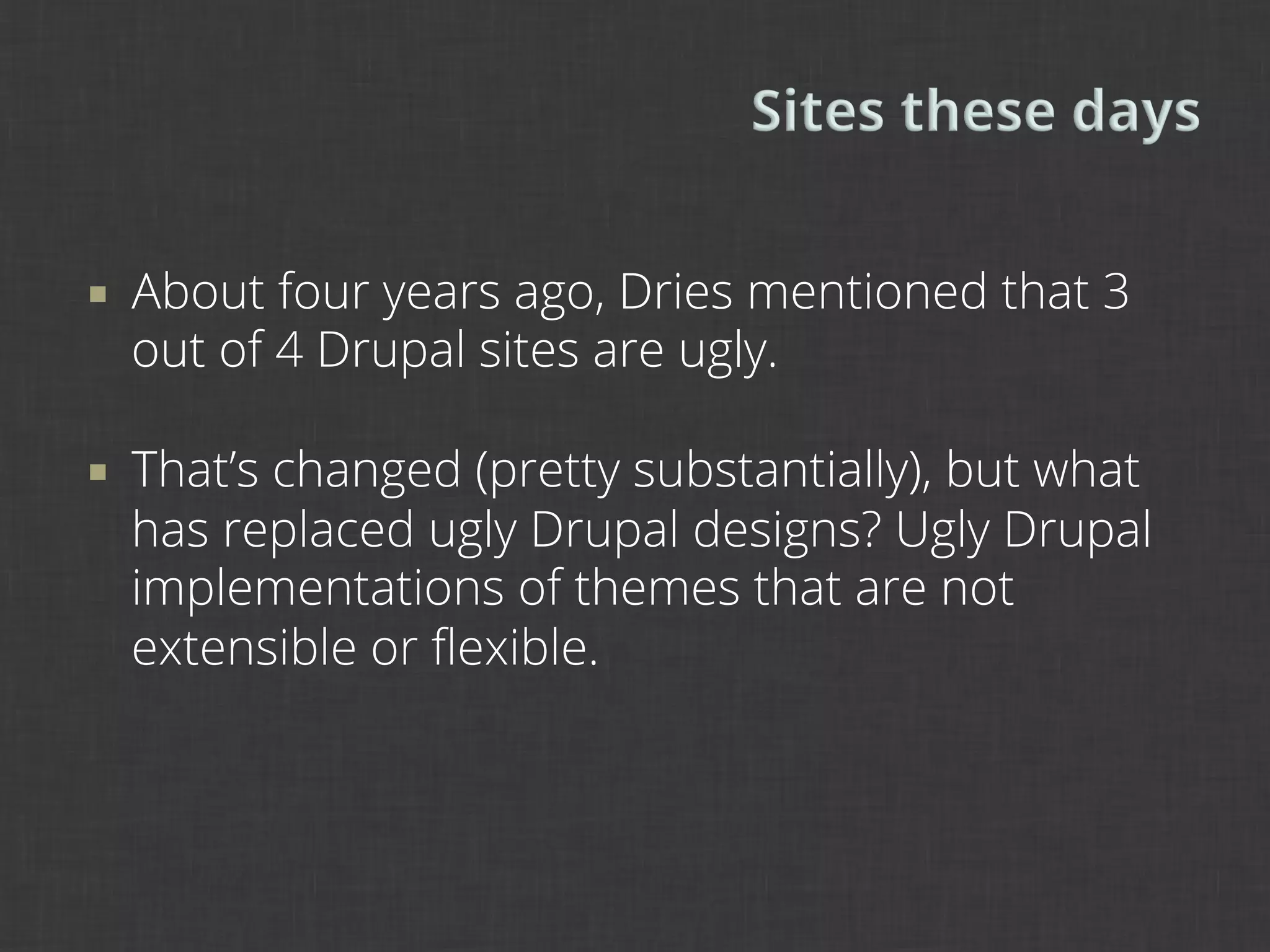 ¡    About four years ago, Dries mentioned that 3
      out of 4 Drupal sites are ugly.

¡    That’s changed (pretty substantially), but what
      has replaced ugly Drupal designs? Ugly Drupal
      implementations of themes that are not
      extensible or ﬂexible.
 