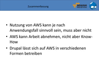 Zusammenfassung
• Nutzung von AWS kann je nach
Anwendungsfall sinnvoll sein, muss aber nicht
• AWS kann Arbeit abnehmen, nicht aber Know-
How
• Drupal lässt sich auf AWS in verschiedenen
Formen betreiben
 