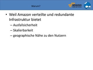 Warum?
• Weil Amazon verteilte und redundante
Infrastruktur bietet
– Ausfallsicherheit
– Skalierbarkeit
– geographische Nähe zu den Nutzern
 