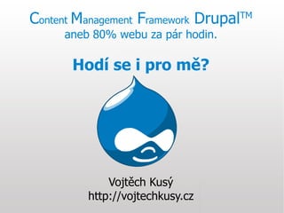 Content Management Framework Drupal   TM

     aneb 80% webu za pár hodin.

       Hodí se i pro mě?




             Vojtěch Kusý
         http://vojtechkusy.cz
 