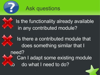 Ask questions <ul><ul><ul><li>Is the functionality already available in any contributed module? </li></ul></ul></ul><ul><u...