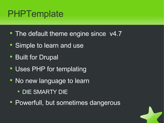 PHPTemplate <ul><li>The default theme engine since  v4.7 </li></ul><ul><li>Simple to learn and use </li></ul><ul><li>Built...