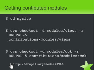Getting contibuted modules <ul><li>$ cd mysite </li></ul><ul><li>$ cvs checkout -d modules/views -r DRUPAL-5 contributions...