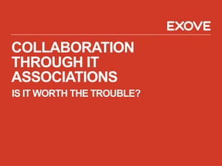 COLLABORATION
THROUGH IT
ASSOCIATIONS 
 IS IT WORTH THE TROUBLE?
 