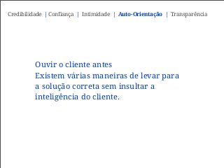 Ouvir o cliente antes
Existem várias maneiras de levar para
a solução correta sem insultar a
inteligência do cliente.
Credibilidade | Confiança | Intimidade | Auto-Orientação | Transparência
 