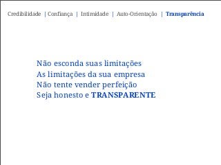 Não esconda suas limitações
As limitações da sua empresa
Não tente vender perfeição
Seja honesto e TRANSPARENTE
Credibilidade | Confiança | Intimidade | Auto-Orientação | Transparência
 