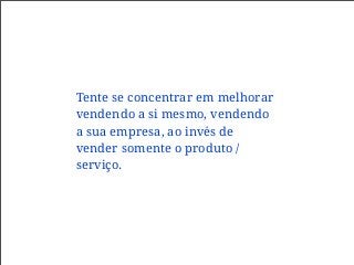 Tente se concentrar em melhorar
vendendo a si mesmo, vendendo
a sua empresa, ao invés de
vender somente o produto /
serviço.
 