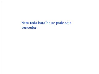 Nem toda batalha se pode sair
vencedor.
 
