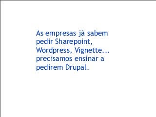 As empresas já sabem
pedir Sharepoint,
Wordpress, Vignette...
precisamos ensinar a
pedirem Drupal.
 
