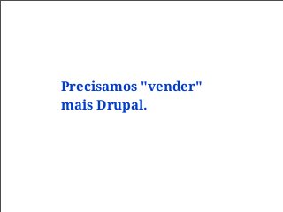 Precisamos "vender"
mais Drupal.
 
