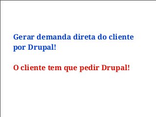 Gerar demanda direta do cliente
por Drupal!
O cliente tem que pedir Drupal!
 